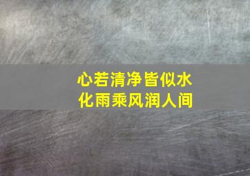 心若清净皆似水 化雨乘风润人间